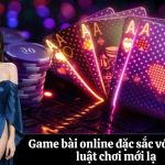 Game bài online đặc sắc với nhiều luật chơi mới lạ