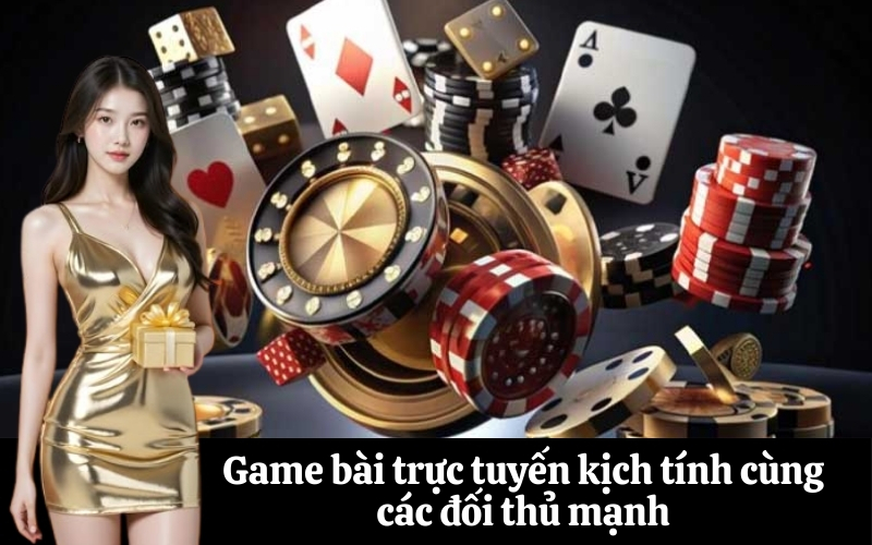 Game bài trực tuyến kịch tính cùng các đối thủ mạnh