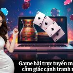Game bài trực tuyến mang lại cảm giác cạnh tranh mạnh