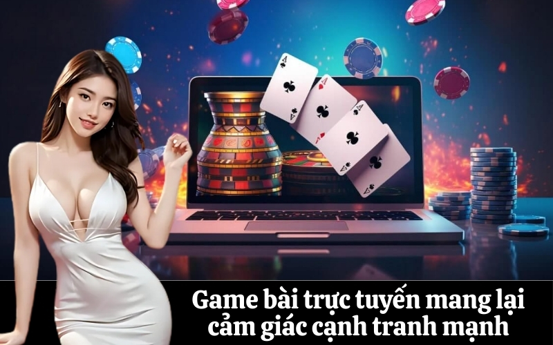 Game bài trực tuyến mang lại cảm giác cạnh tranh mạnh
