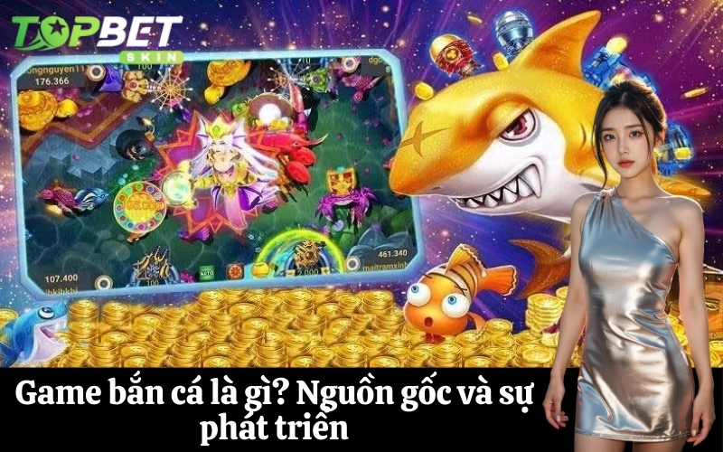 Game bắn cá là gì? Nguồn gốc và sự phát triển
