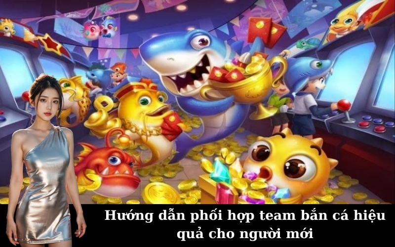 Hướng dẫn phối hợp team bắn cá hiệu quả cho người mới