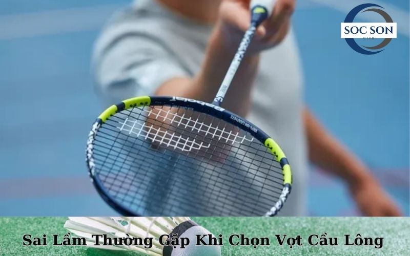 Sai Lầm Thường Gặp Khi Chọn Vợt Cầu Lông