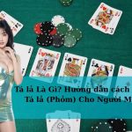 Tá lả Là Gì? Hướng dẫn cách chơi Tá lả (Phỏm) Cho Người Mới