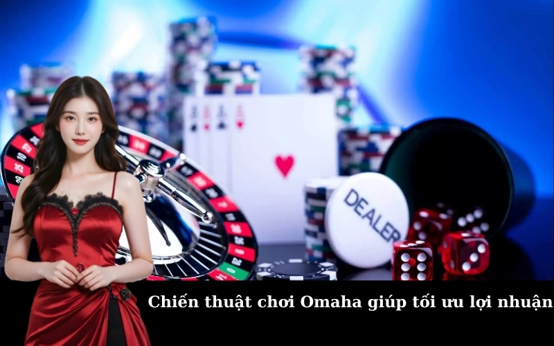 Chiến thuật chơi Omaha giúp tối ưu lợi nhuận