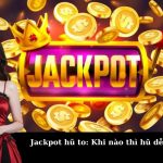 Jackpot hũ to: Khi nào thì hũ dễ nổ nhất?